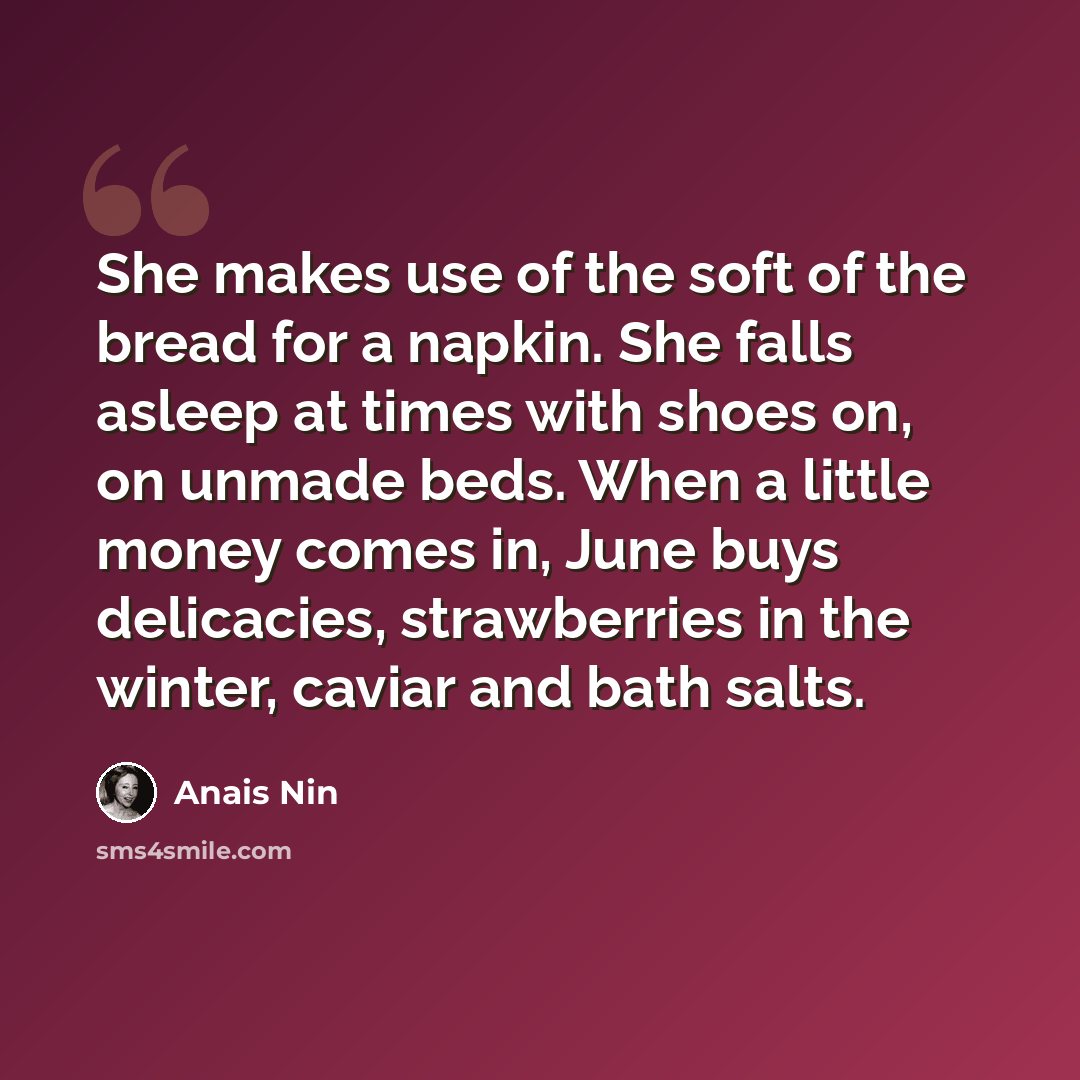 “She makes use of the soft of the bread for a napkin. She falls asleep at times with shoes on, on unmade beds. When a little money comes in, June buys delicacies, strawberries in the winter, caviar and bath salts.” quote by Anais Nin