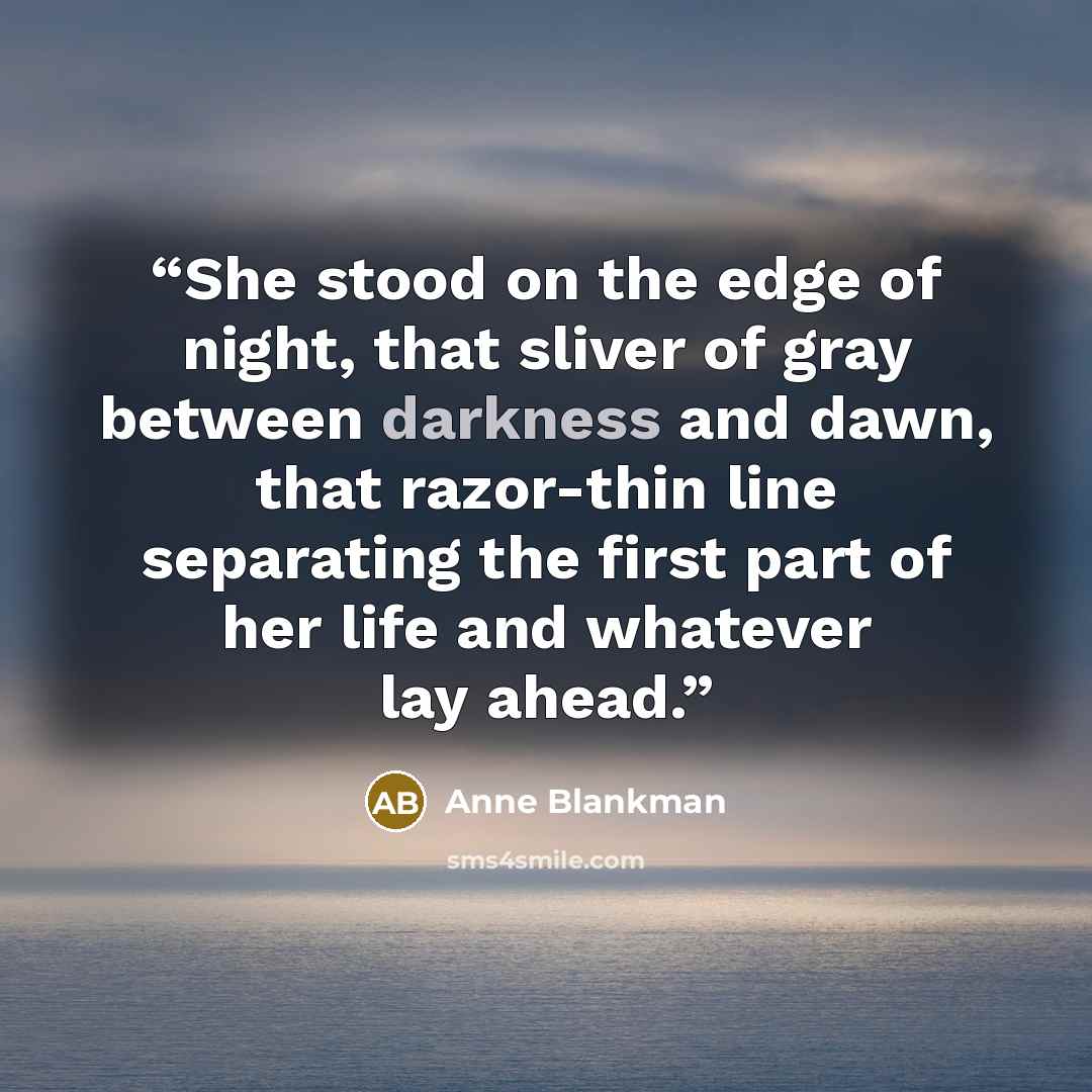 “She stood on the edge of night, that sliver of gray between darkness and dawn, that razor-thin line separating the first part of her life and whatever lay ahead.” quote by Anne Blankman