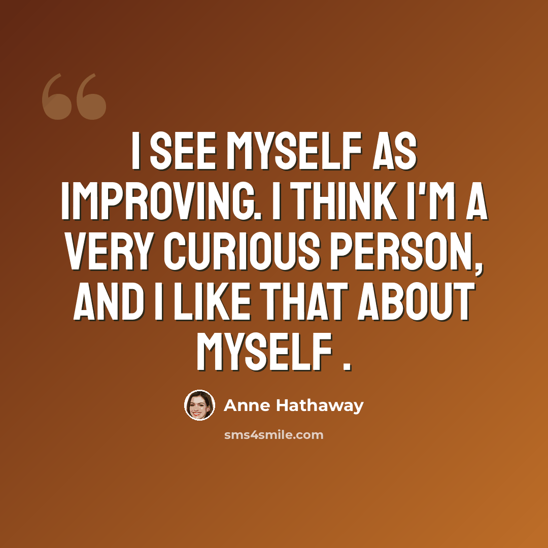 “I see myself as improving. I think I'm a very curious person, and I like that about myself .” quote by Anne Hathaway