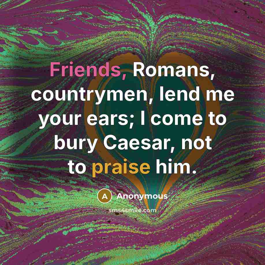 “Friends, Romans, countrymen, lend me your ears; I come to bury Caesar, not to praise him.” quote by Anonymous