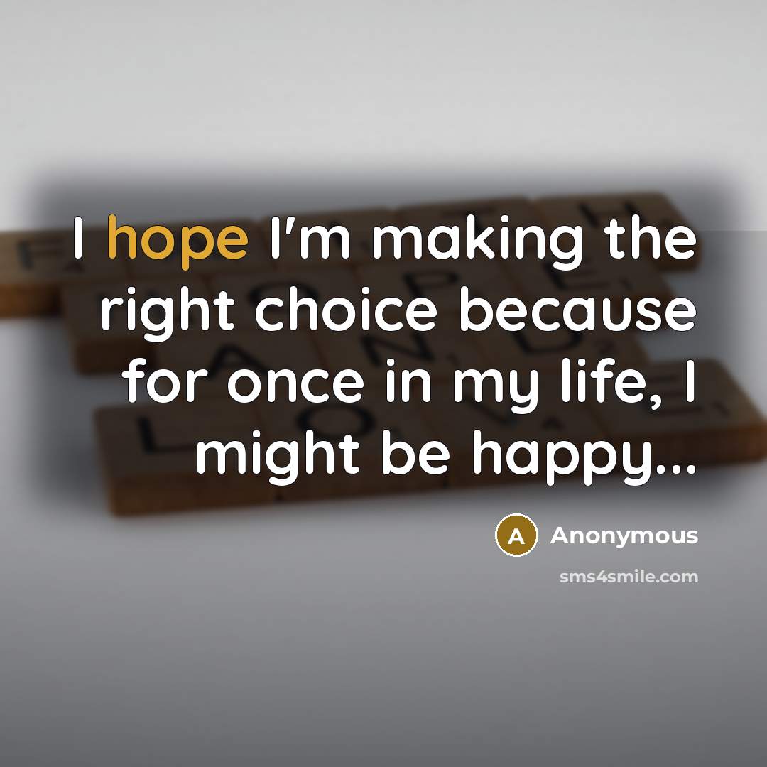 “I hope I'm making the right choice because for once in my life, I might be happy...” quote by Anonymous