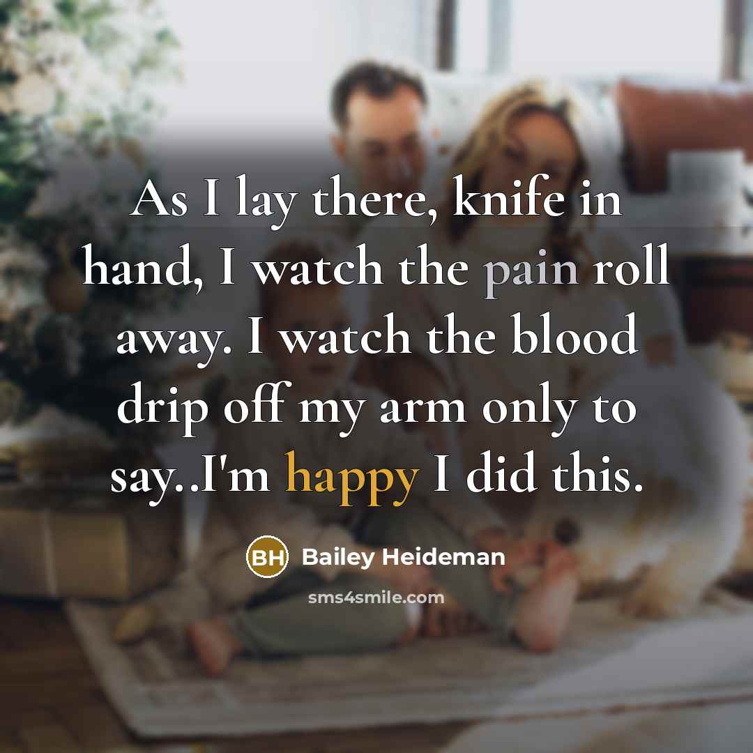 “As I lay there, knife in hand, I watch the pain roll away. I watch the blood drip off my arm only to say..I'm happy I did this.” quote by Bailey Heideman