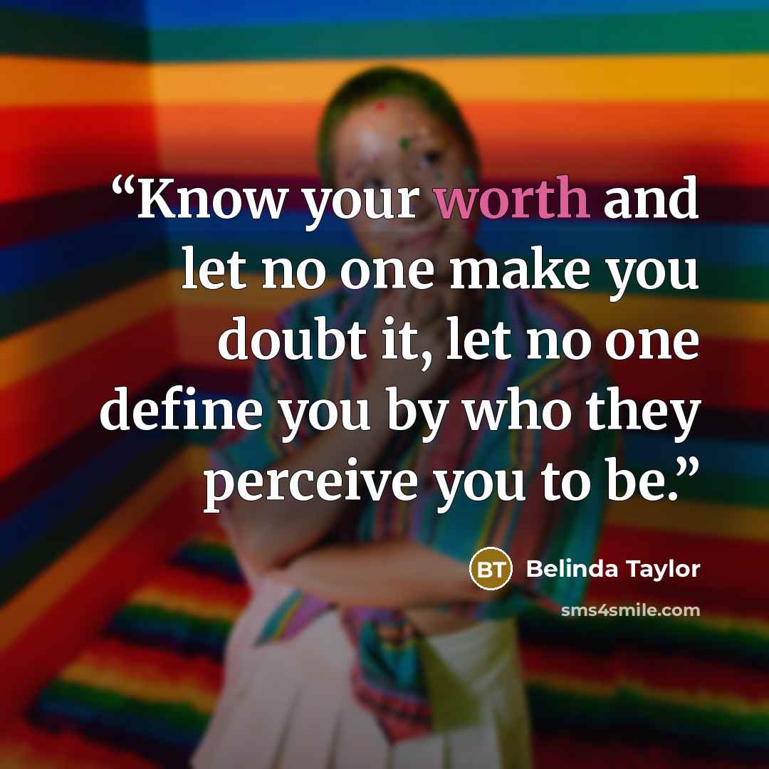 “Know your worth and let no one make you doubt it, let no one define you by who they perceive you to be.” quote by Belinda Taylor