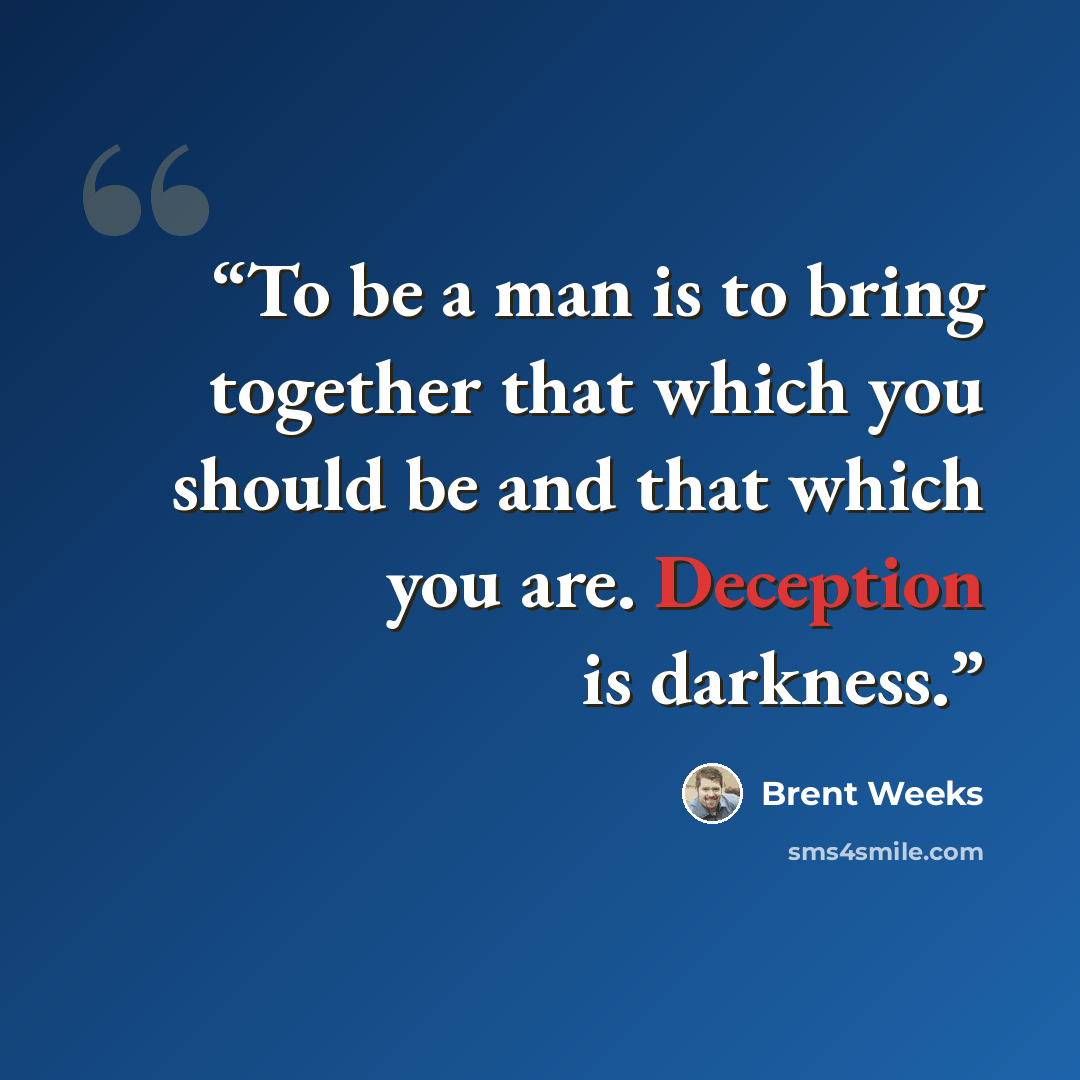 “To be a man is to bring together that which you should be and that which you are. Deception is darkness.” quote by Brent Weeks
