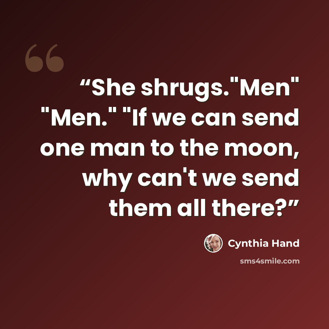 “She shrugs."Men" "Men." "If we can send one man to the moon, why can't we send them all there?” quote by Cynthia Hand