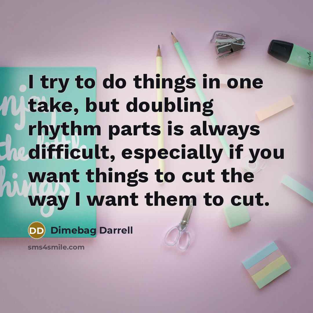 “I try to do things in one take, but doubling rhythm parts is always difficult, especially if you want things to cut the way I want them to cut.” quote by Dimebag Darrell