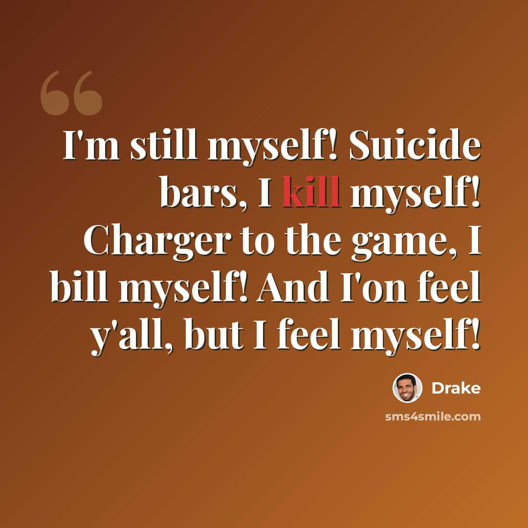 “I'm still myself! Suicide bars, I kill myself! Charger to the game, I bill myself! And I'on feel y'all, but I feel myself!” quote by Drake
