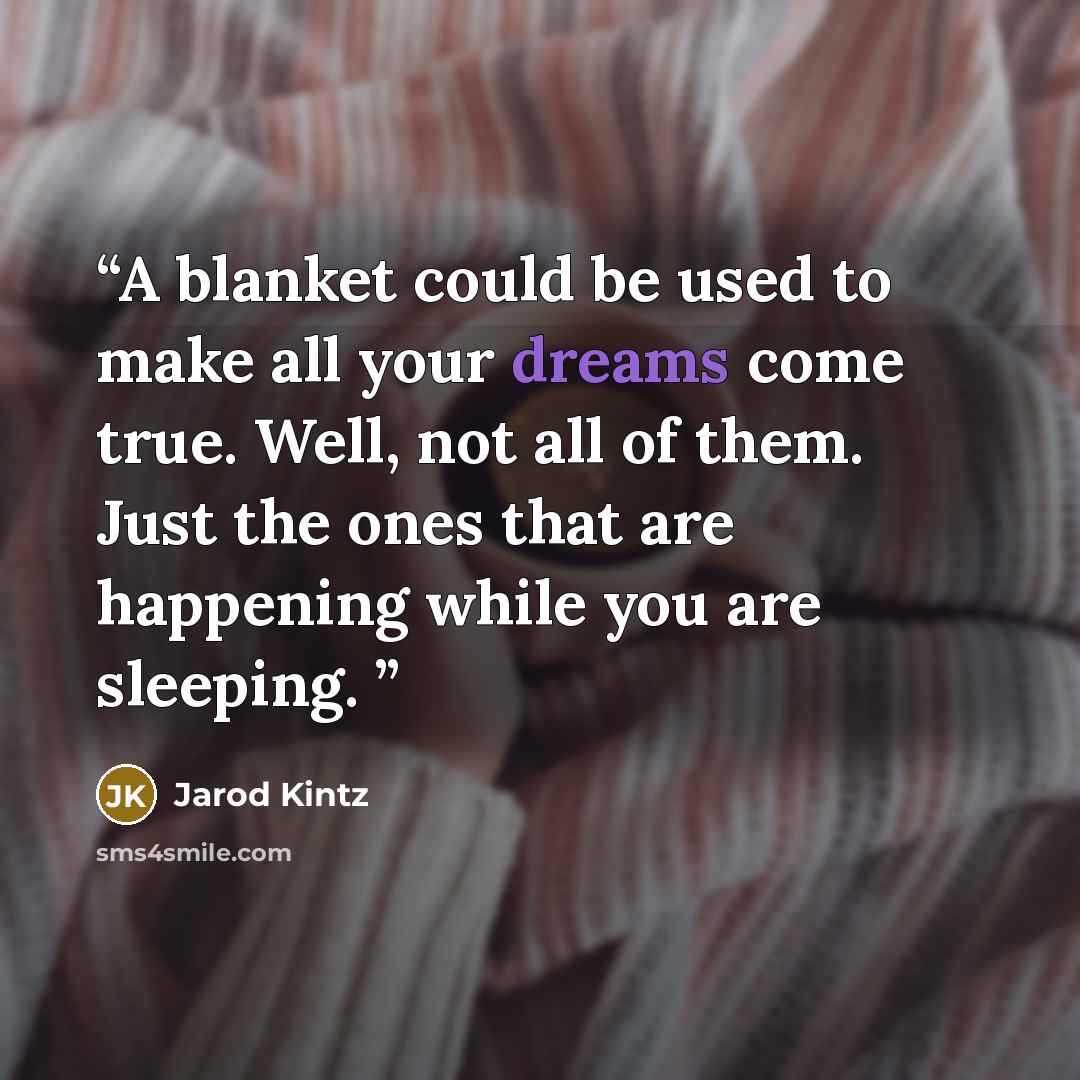 “A blanket could be used to make all your dreams come true. Well, not all of them. Just the ones that are happening while you are sleeping.” quote by Jarod Kintz
