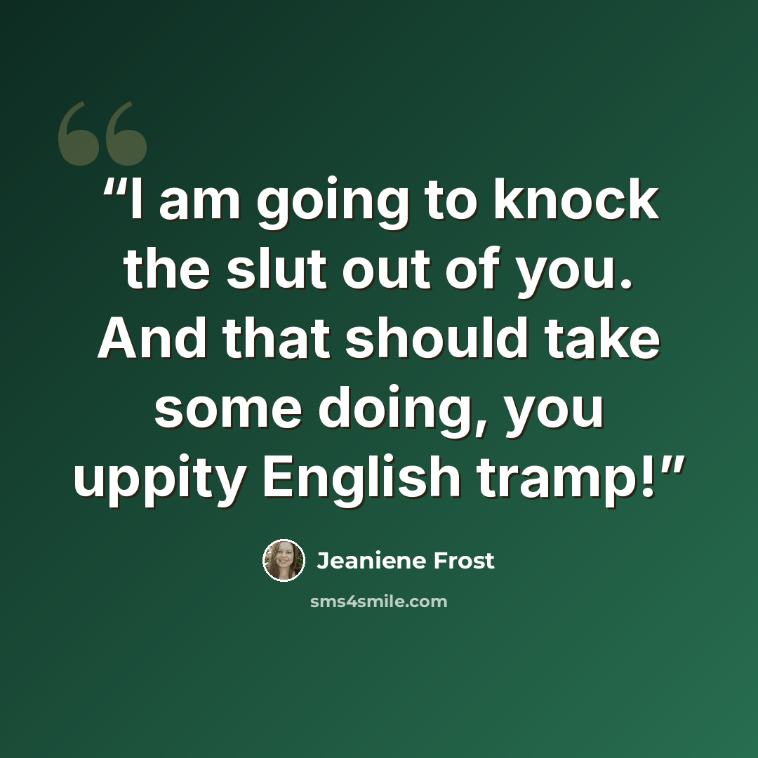 “I am going to knock the slut out of you. And that should take some doing, you uppity English tramp!” quote by Jeaniene Frost