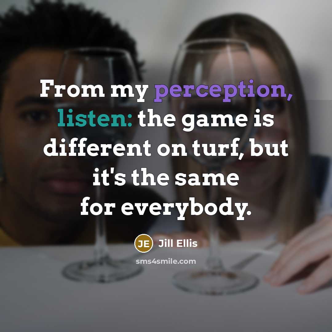 “From my perception, listen: the game is different on turf, but it's the same for everybody.” quote by Jill Ellis