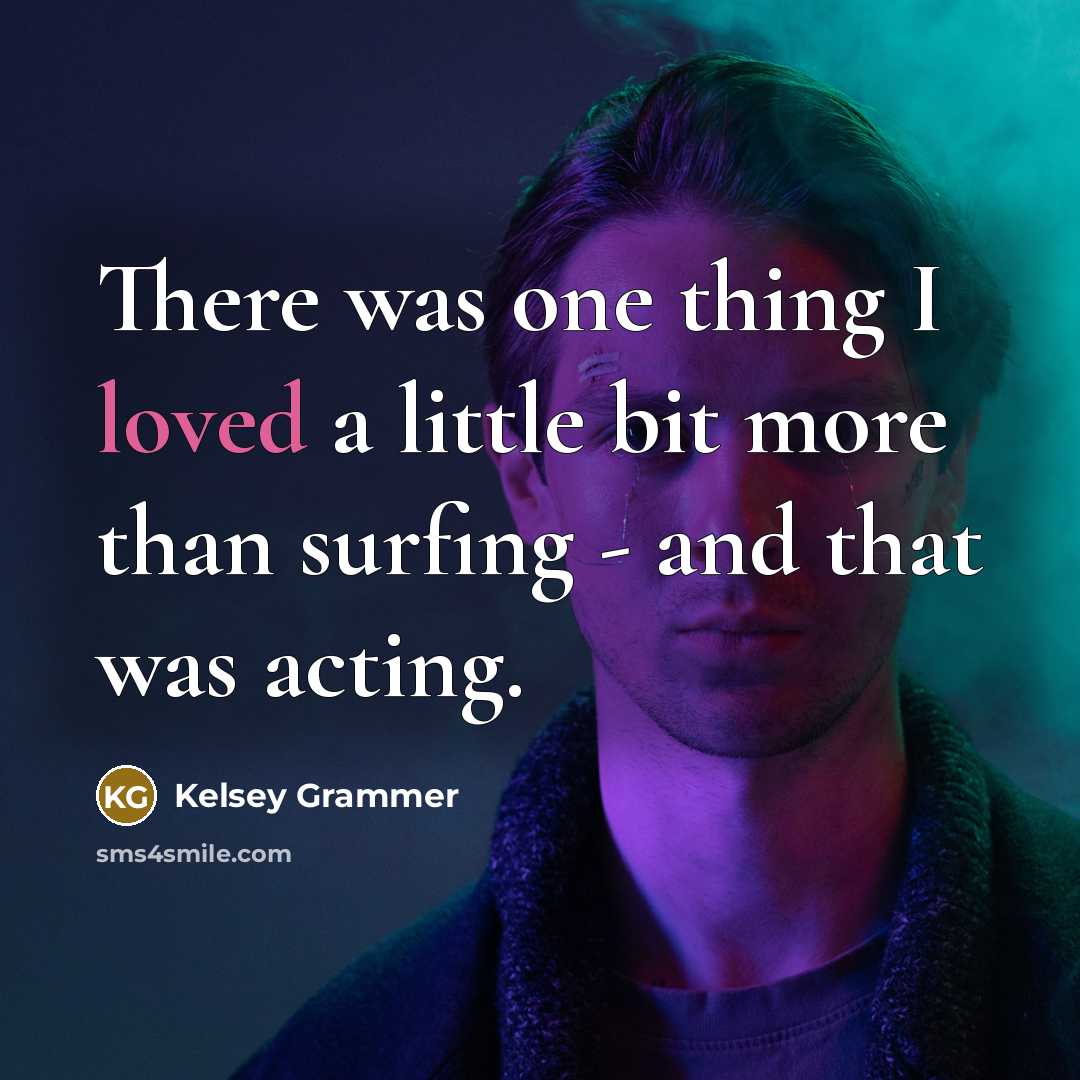 “There was one thing I loved a little bit more than surfing - and that was acting.” quote by Kelsey Grammer