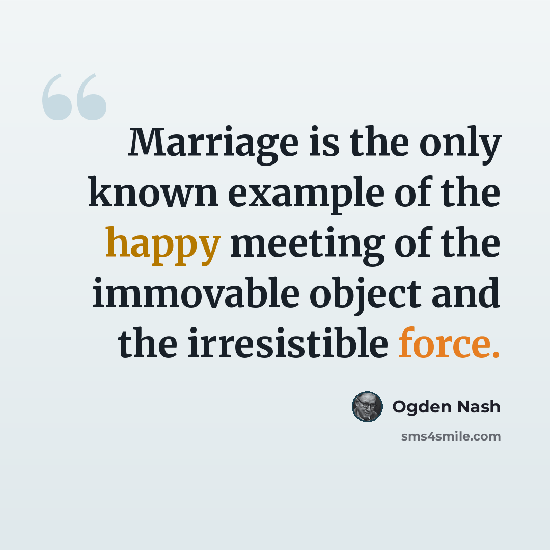 “Marriage is the only known example of the happy meeting of the immovable object and the irresistible force.” quote by Ogden Nash