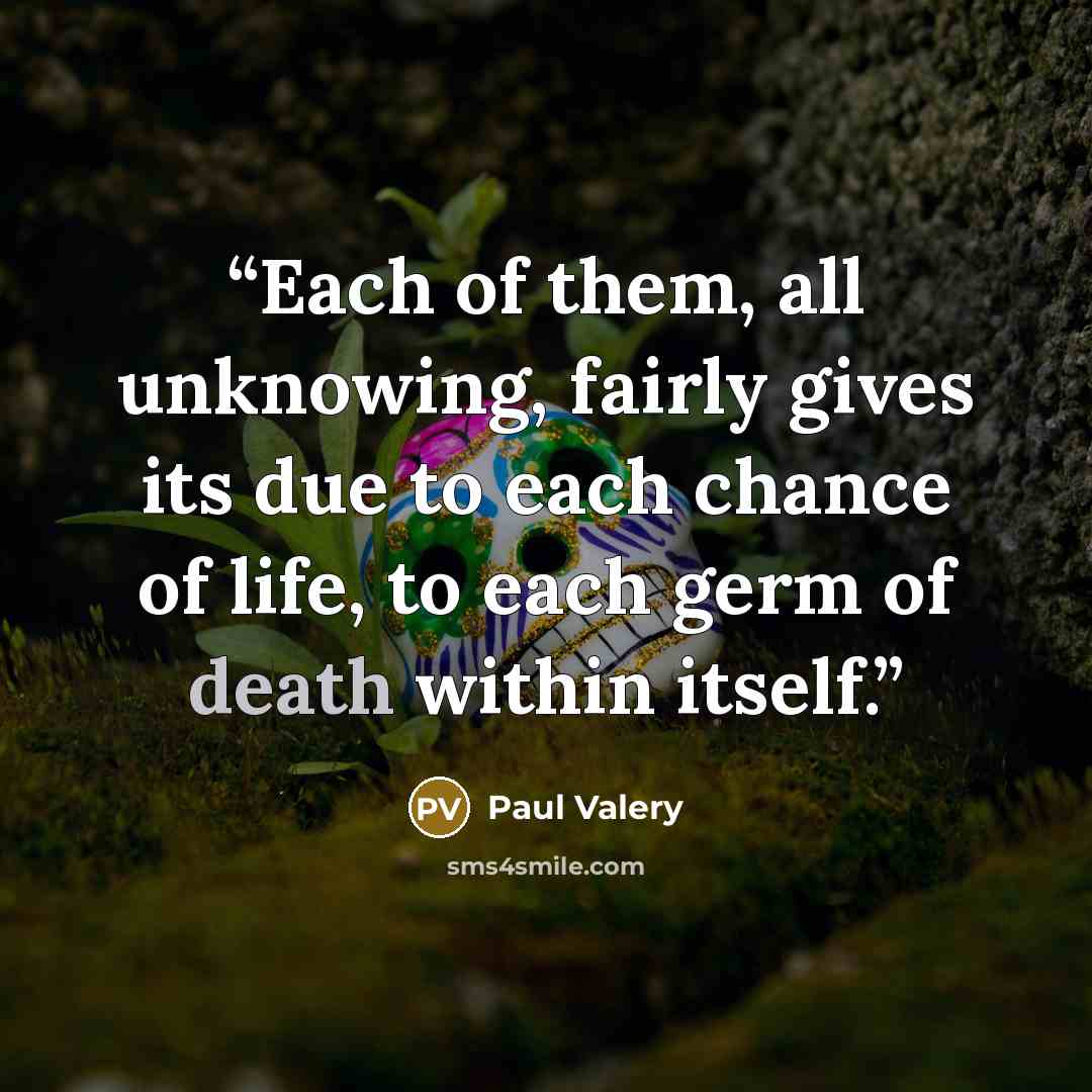 “Each of them, all unknowing, fairly gives its due to each chance of life, to each germ of death within itself.” quote by Paul Valéry