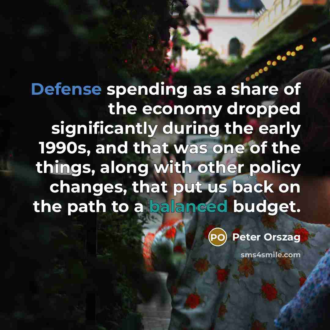 “Defense spending as a share of the economy dropped significantly during the early 1990s, and that was one of the things, along with other policy changes, that put us back on the path to a balanced budget.” quote by Peter Orszag