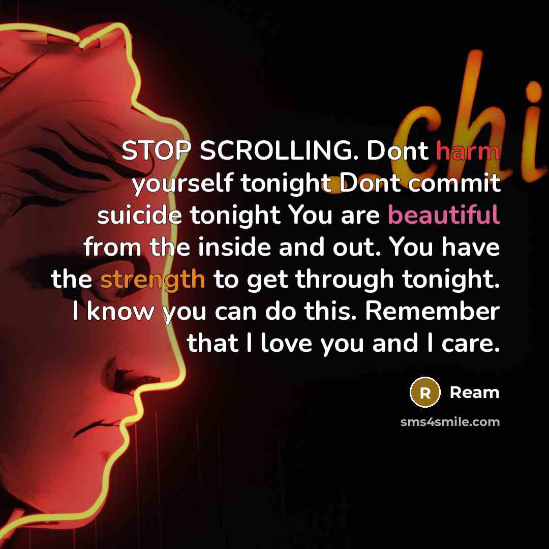 “STOP SCROLLING. Dont harm yourself tonight Dont commit suicide tonight You are beautiful from the inside and out. You have the strength to get through tonight. I know you can do this. Remember that I love you and I care.” quote by Ream