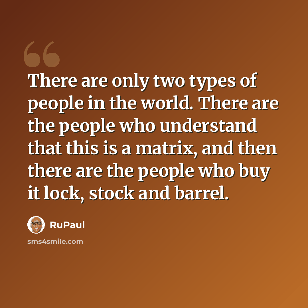 “There are only two types of people in the world. There are the people who understand that this is a matrix, and then there are the people who buy it lock, stock and barrel.” quote by RuPaul