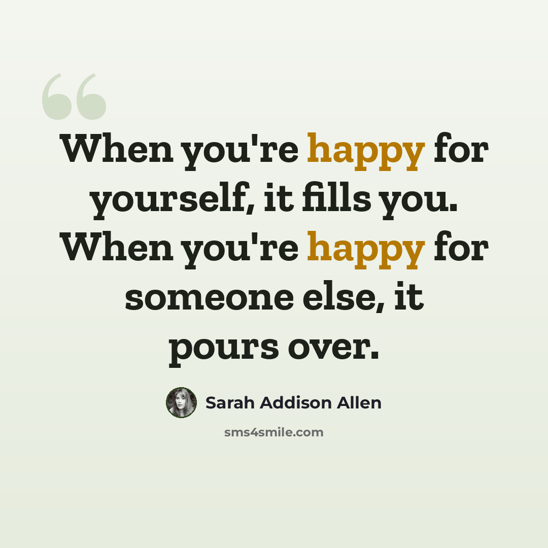 “When you're happy for yourself, it fills you. When you're happy for someone else, it pours over.” quote by Sarah Addison Allen