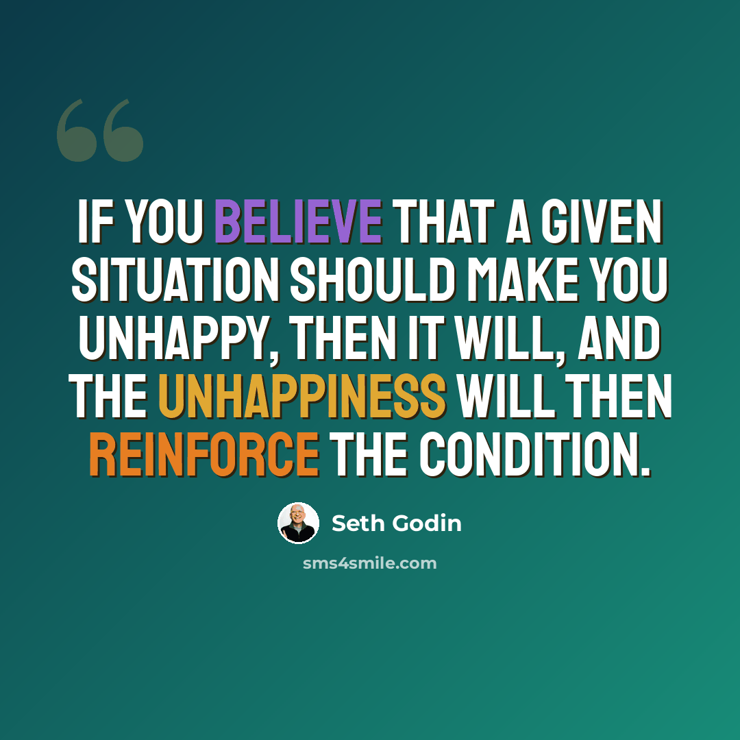 “If you believe that a given situation should make you unhappy, then it will, and the unhappiness will then reinforce the condition.” quote by Seth Godin