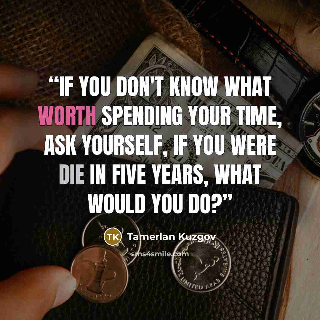“If you don't know what worth spending your time, ask yourself, if you were die in five years, what would you do?” quote by Tamerlan Kuzgov