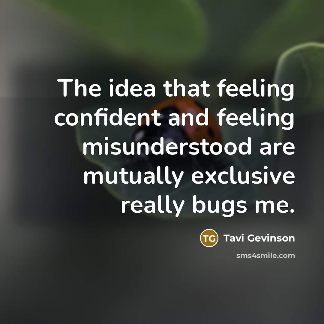 “The idea that feeling confident and feeling misunderstood are mutually exclusive really bugs me.” quote by Tavi Gevinson