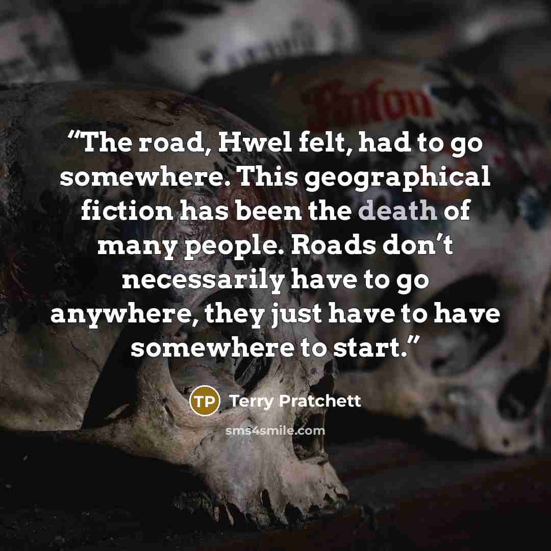 “The road, Hwel felt, had to go somewhere. This geographical fiction has been the death of many people. Roads don’t necessarily have to go anywhere, they just have to have somewhere to start.” quote by Terry Pratchett