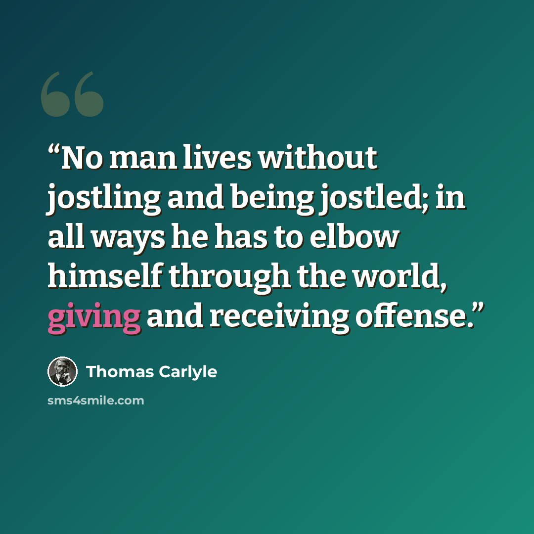 “No man lives without jostling and being jostled; in all ways he has to elbow himself through the world, giving and receiving offense.” quote by Thomas Carlyle