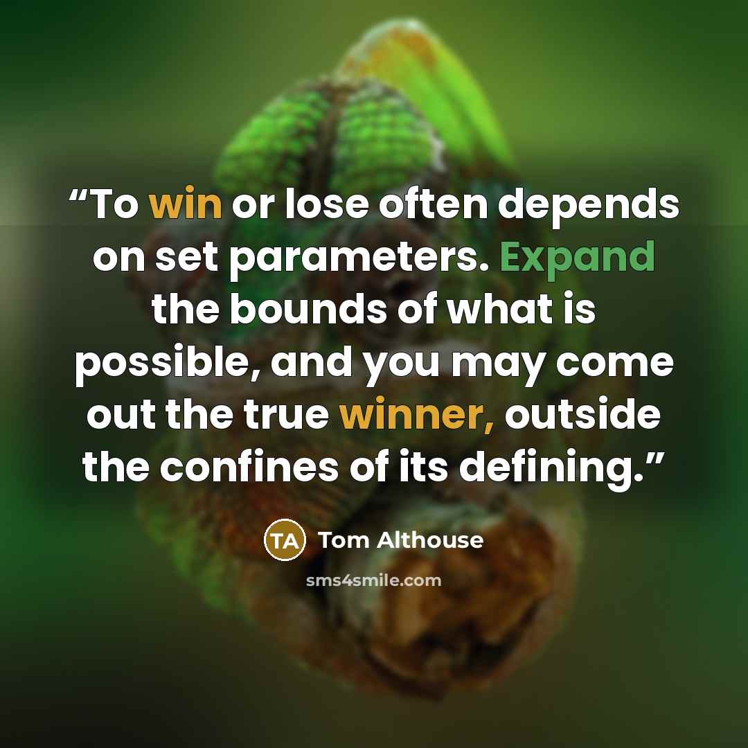 “To win or lose often depends on set parameters. Expand the bounds of what is possible, and you may come out the true winner, outside the confines of its defining.” quote by Tom Althouse