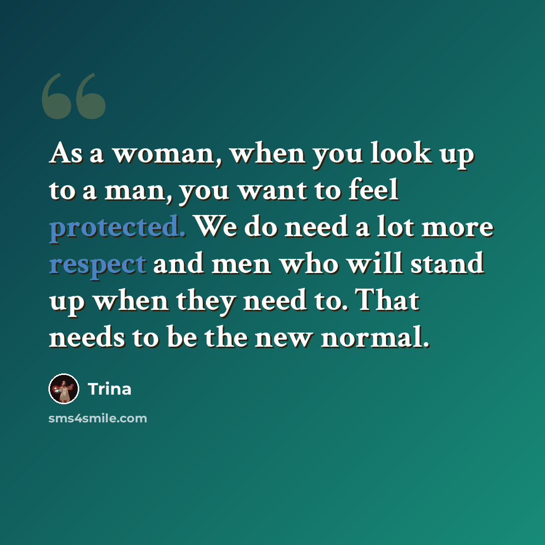 “As a woman, when you look up to a man, you want to feel protected. We do need a lot more respect and men who will stand up when they need to. That needs to be the new normal.” quote by Trina