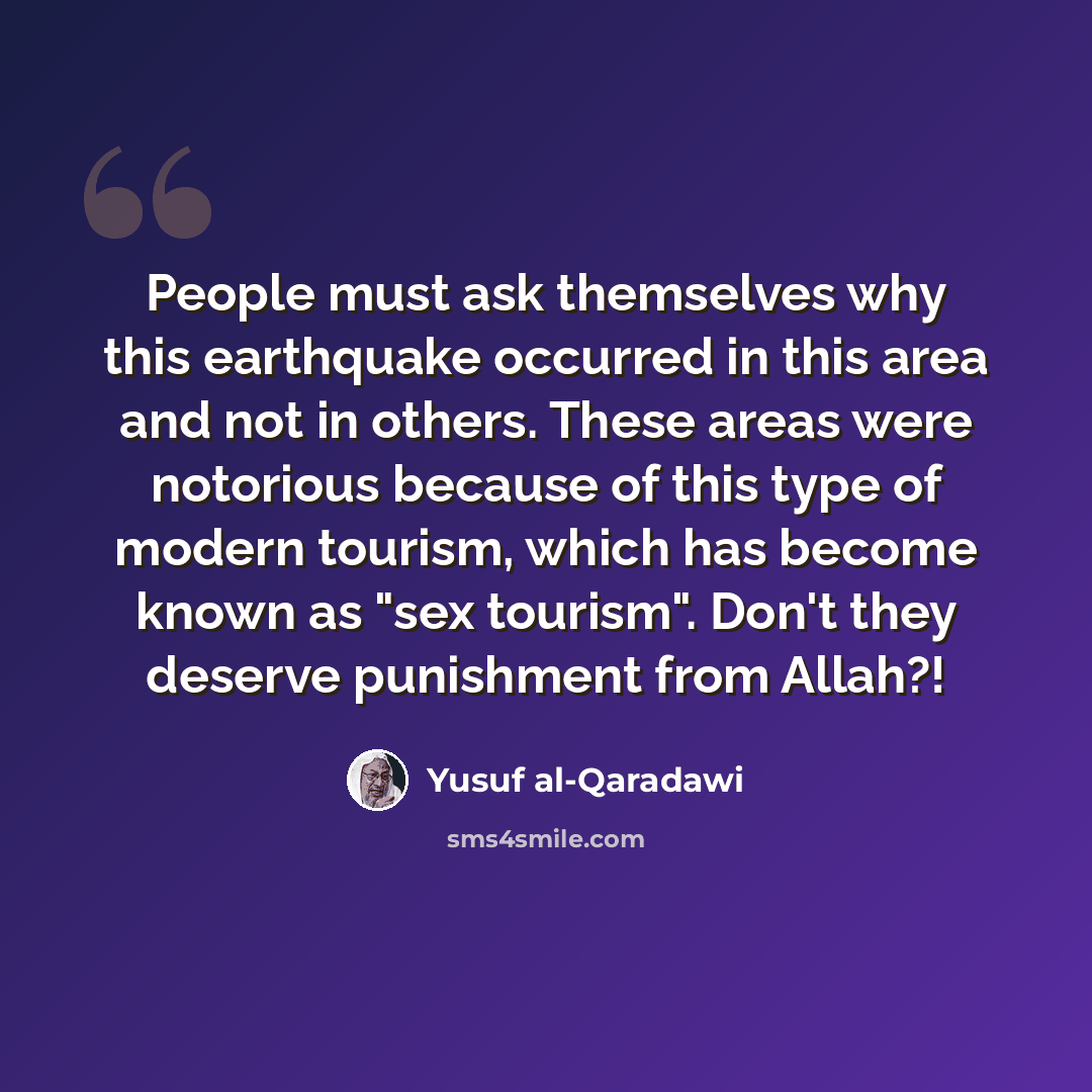 “People must ask themselves why this earthquake occurred in this area and not in others. These areas were notorious because of this type of modern tourism, which has become known as "sex tourism". Don't they deserve punishment from Allah?!” quote by Yusuf al-Qaradawi