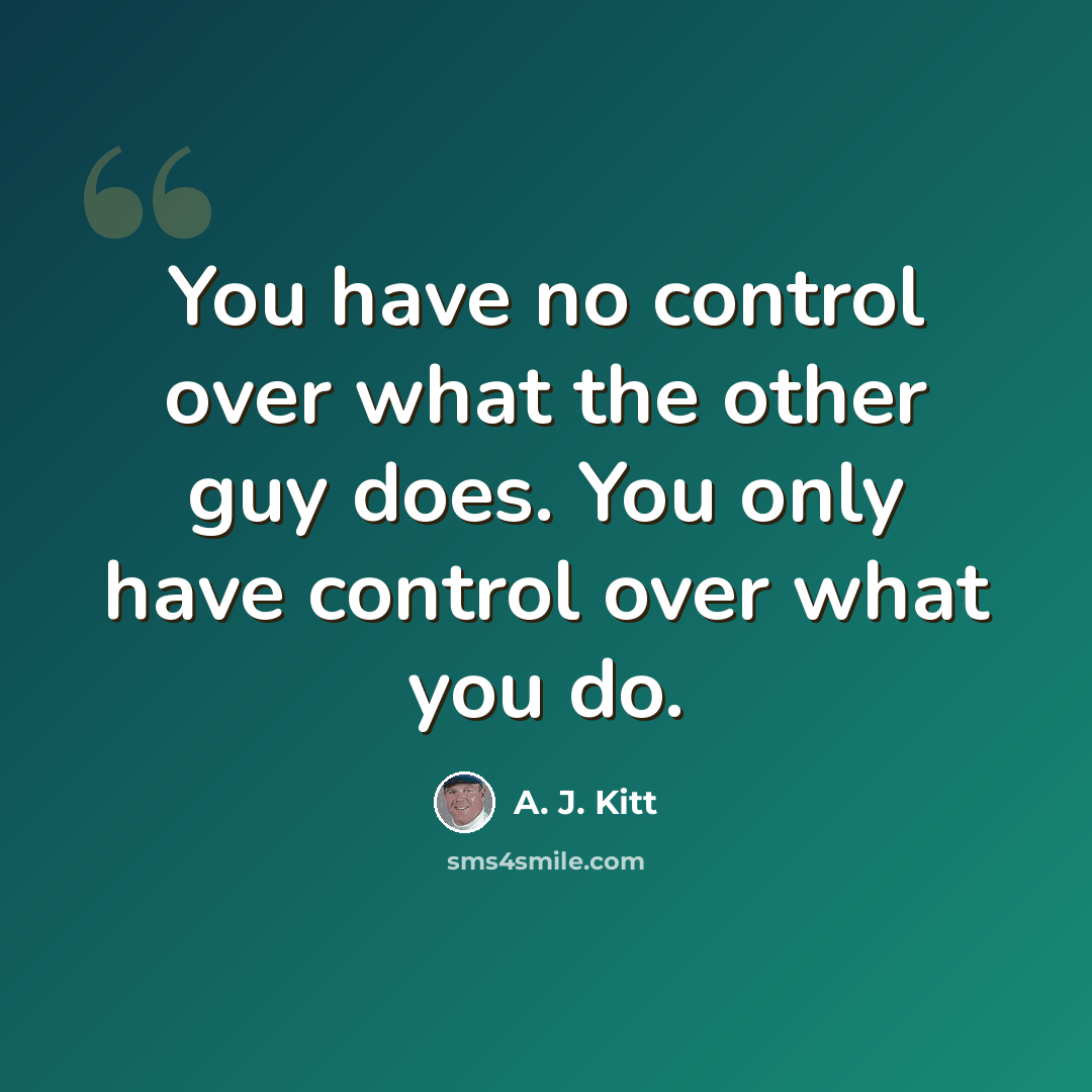“You have no control over what the other guy does. You only have control over what you do.” quote by A. J. Kitt