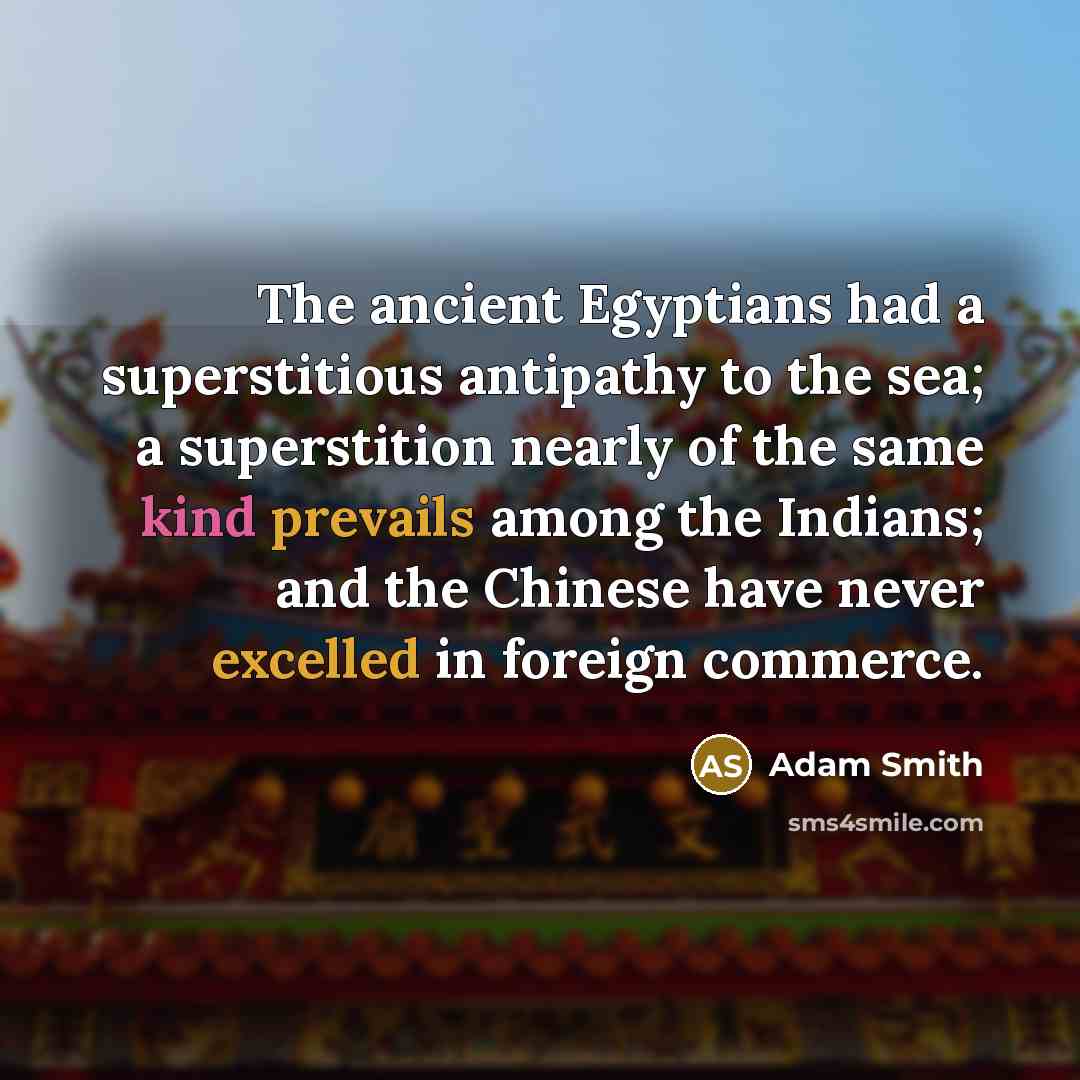 “The ancient Egyptians had a superstitious antipathy to the sea; a superstition nearly of the same kind prevails among the Indians; and the Chinese have never excelled in foreign commerce.” quote by Adam Smith