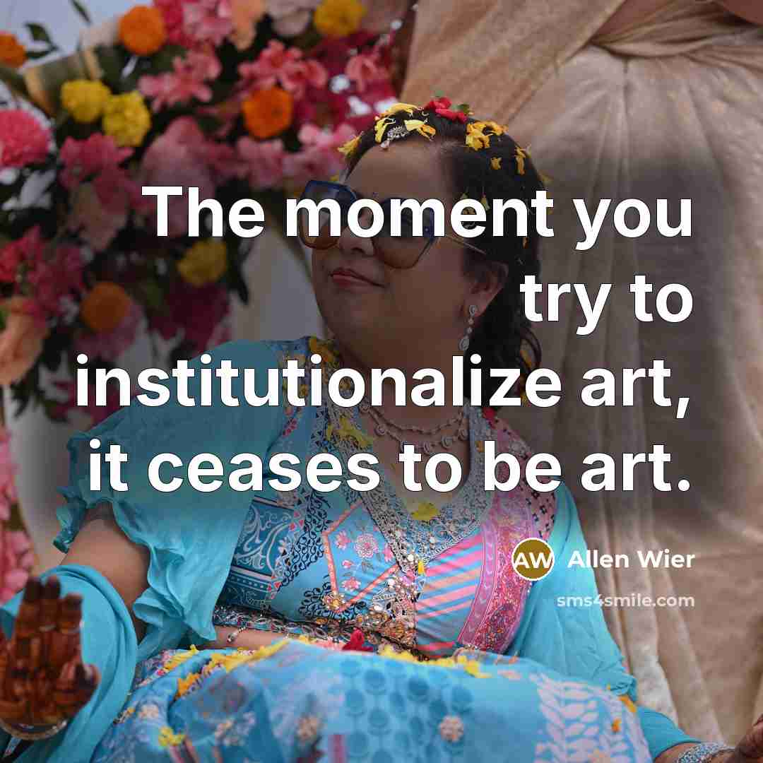 “The moment you try to institutionalize art, it ceases to be art.” quote by Allen Wier