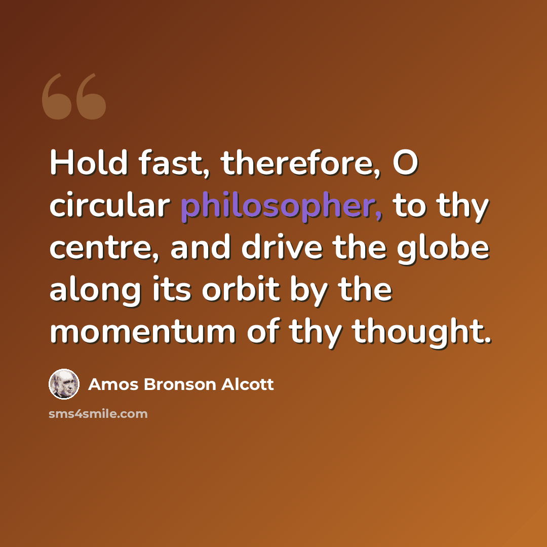 “Hold fast, therefore, O circular philosopher, to thy centre, and drive the globe along its orbit by the momentum of thy thought.” quote by Amos Bronson Alcott