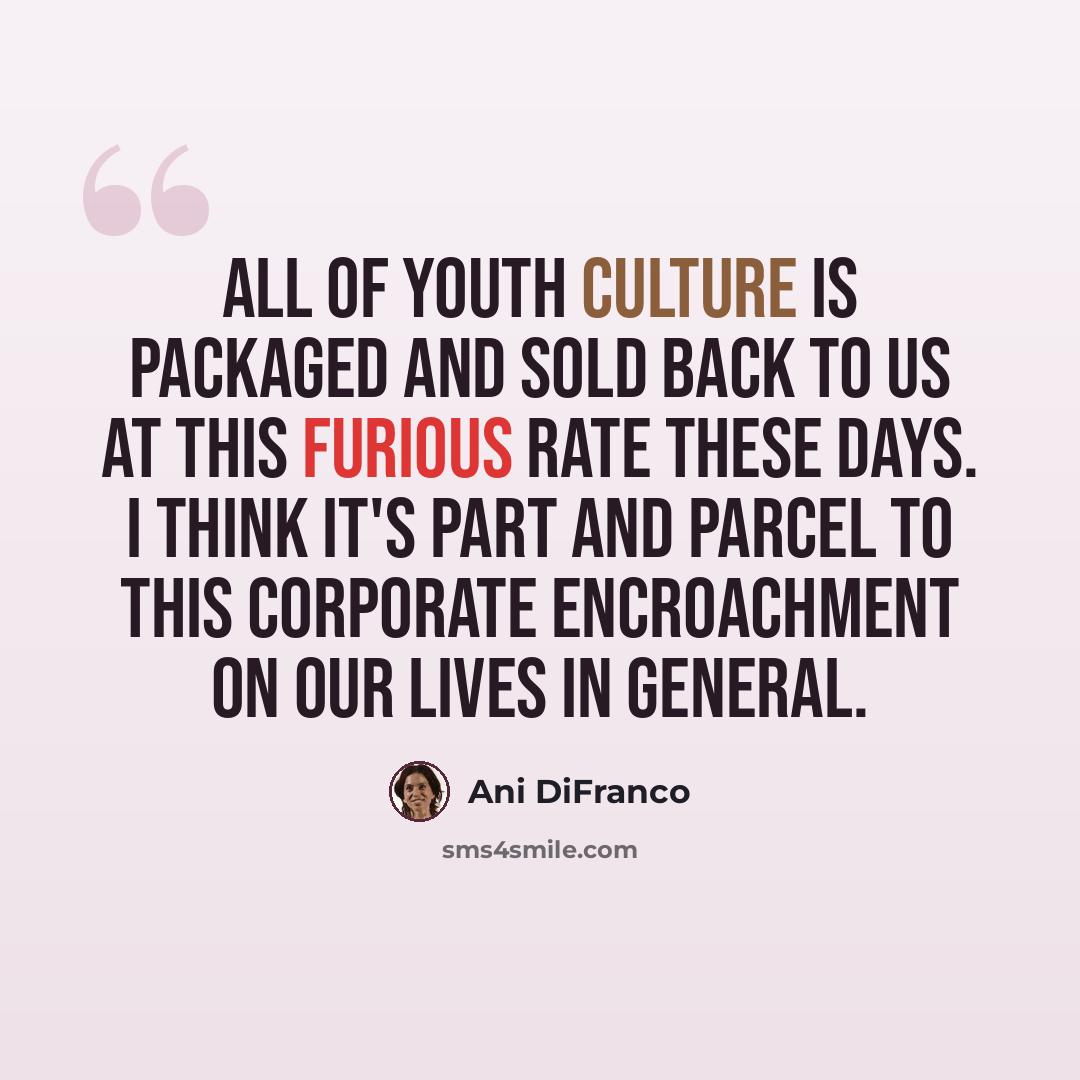 “All of youth culture is packaged and sold back to us at this furious rate these days. I think it's part and parcel to this corporate encroachment on our lives in general.” quote by Ani DiFranco