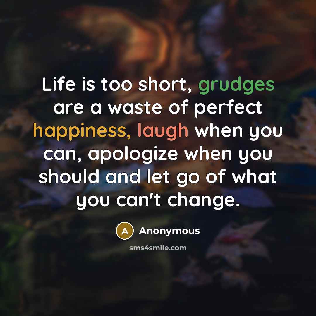 “Life is too short, grudges are a waste of perfect happiness, laugh when you can, apologize when you should and let go of what you can't change.” quote by Anonymous