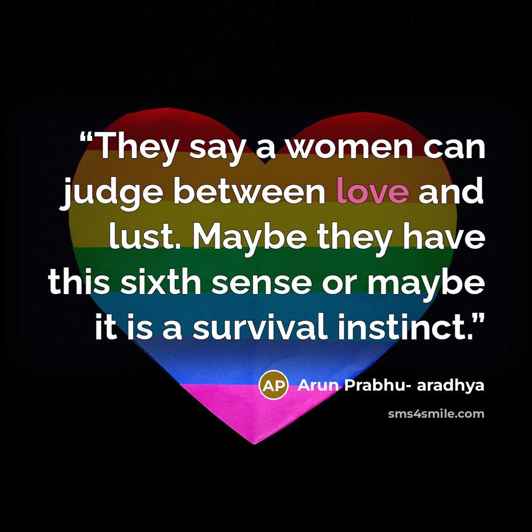 “They say a women can judge between love and lust. Maybe they have this sixth sense or maybe it is a survival instinct.” quote by Arun Prabhu- aradhya