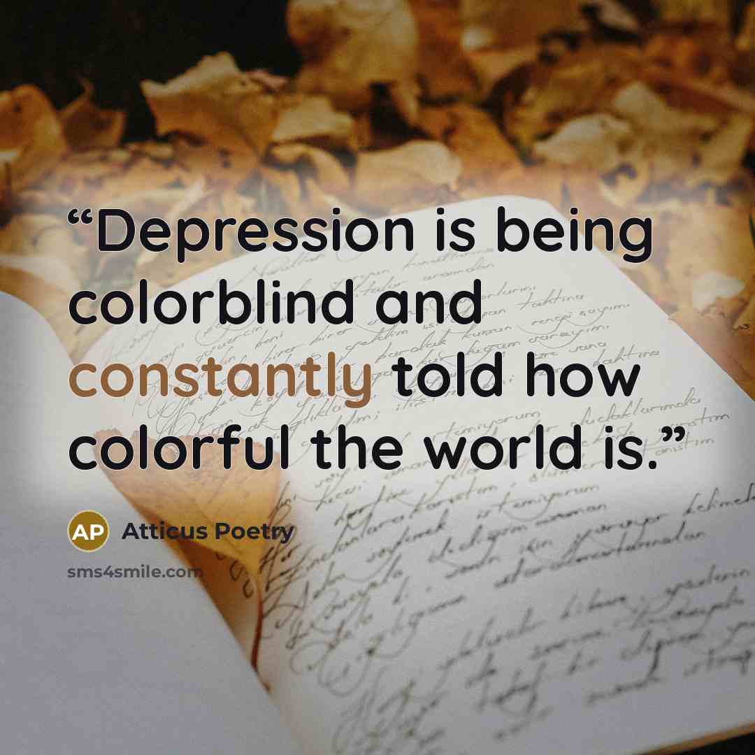 “Depression is being colorblind and constantly told how colorful the world is.” quote by Atticus Poetry