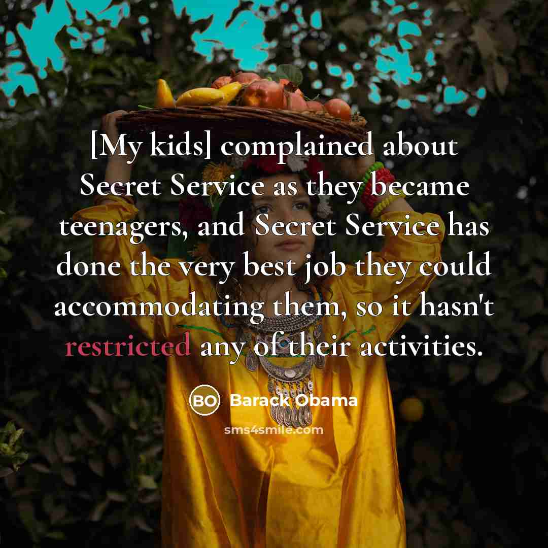 “[My kids] complained about Secret Service as they became teenagers, and Secret Service has done the very best job they could accommodating them, so it hasn't restricted any of their activities.” quote by Barack Obama