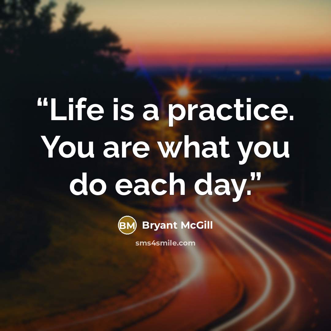 “Life is a practice. You are what you do each day.” quote by Bryant McGill