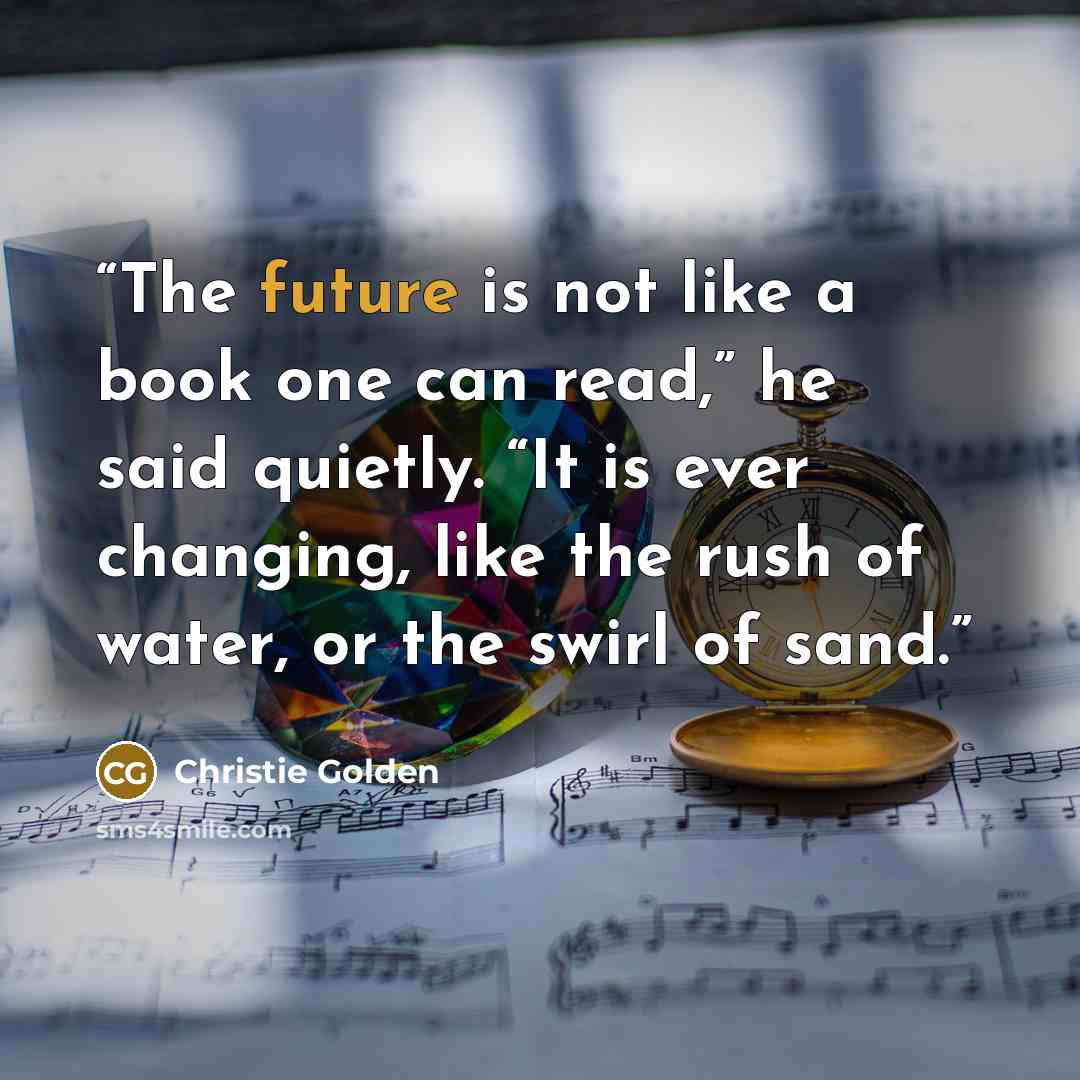“The future is not like a book one can read,” he said quietly. “It is ever changing, like the rush of water, or the swirl of sand.” quote by Christie Golden