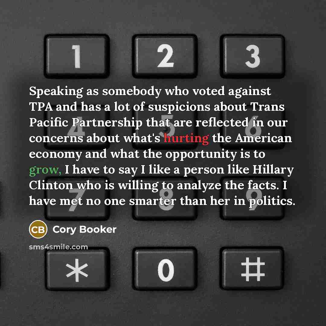 “Speaking as somebody who voted against TPA and has a lot of suspicions about Trans Pacific Partnership that are reflected in our concerns about what's hurting the American economy and what the opportunity is to grow, I have to say I like a person like Hillary Clinton who is willing to analyze the…” quote by Cory Booker