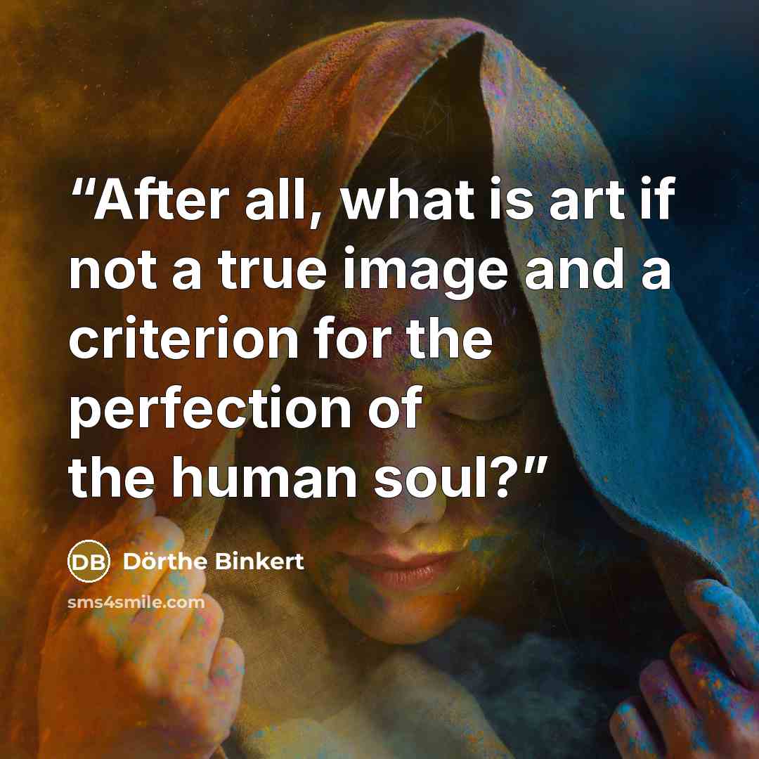 “After all, what is art if not a true image and a criterion for the perfection of the human soul?” quote by Dörthe Binkert