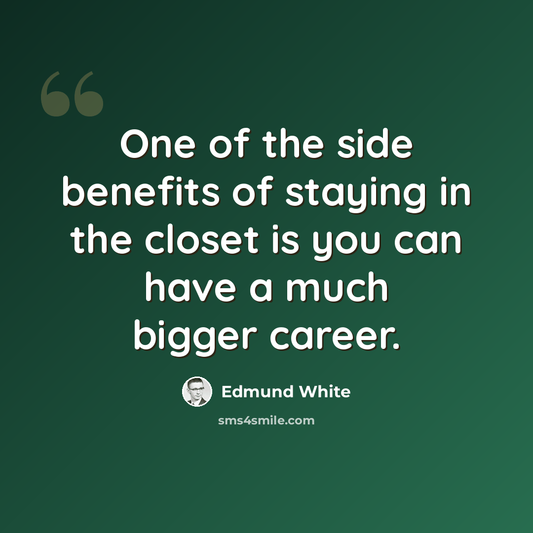 “One of the side benefits of staying in the closet is you can have a much bigger career.” quote by Edmund White