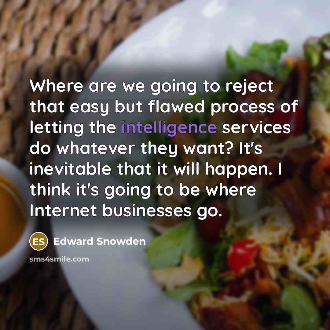 “Where are we going to reject that easy but flawed process of letting the intelligence services do whatever they want? It's inevitable that it will happen. I think it's going to be where Internet businesses go.” quote by Edward Snowden