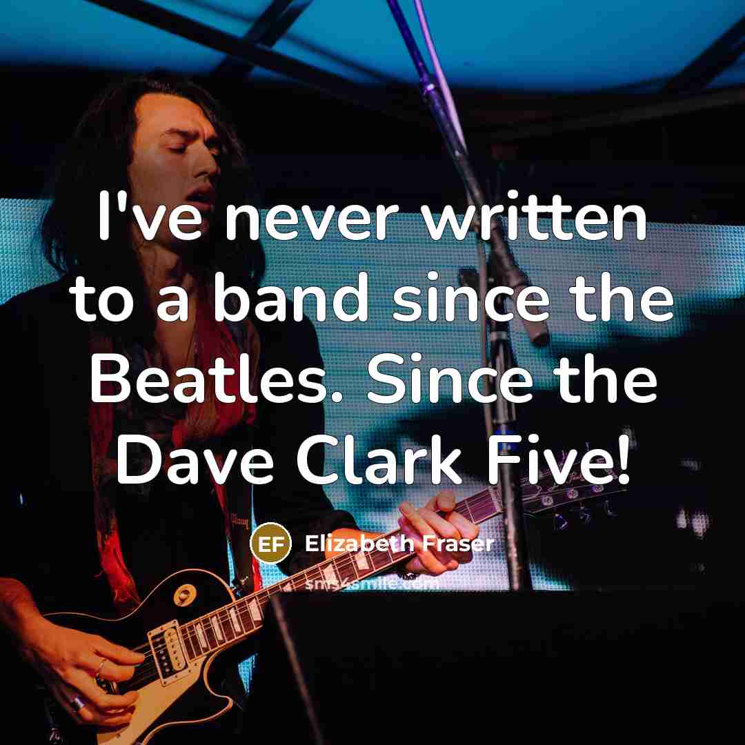 “I've never written to a band since the Beatles. Since the Dave Clark Five!” quote by Elizabeth Fraser