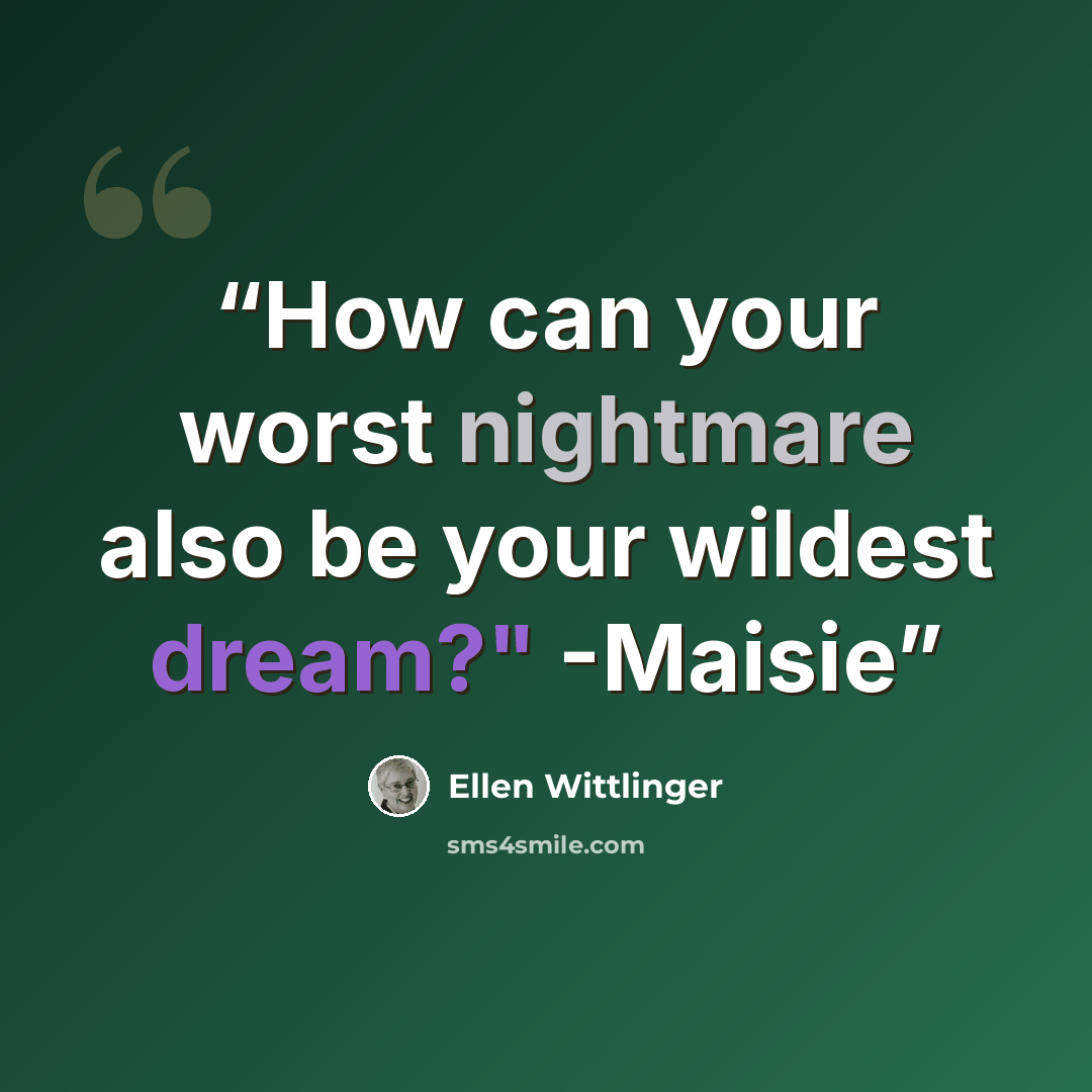 “How can your worst nightmare also be your wildest dream?" -Maisie” quote by Ellen Wittlinger