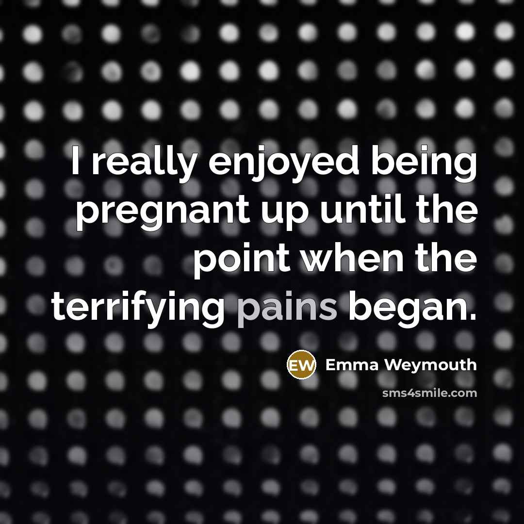 “I really enjoyed being pregnant up until the point when the terrifying pains began.” quote by Emma Weymouth