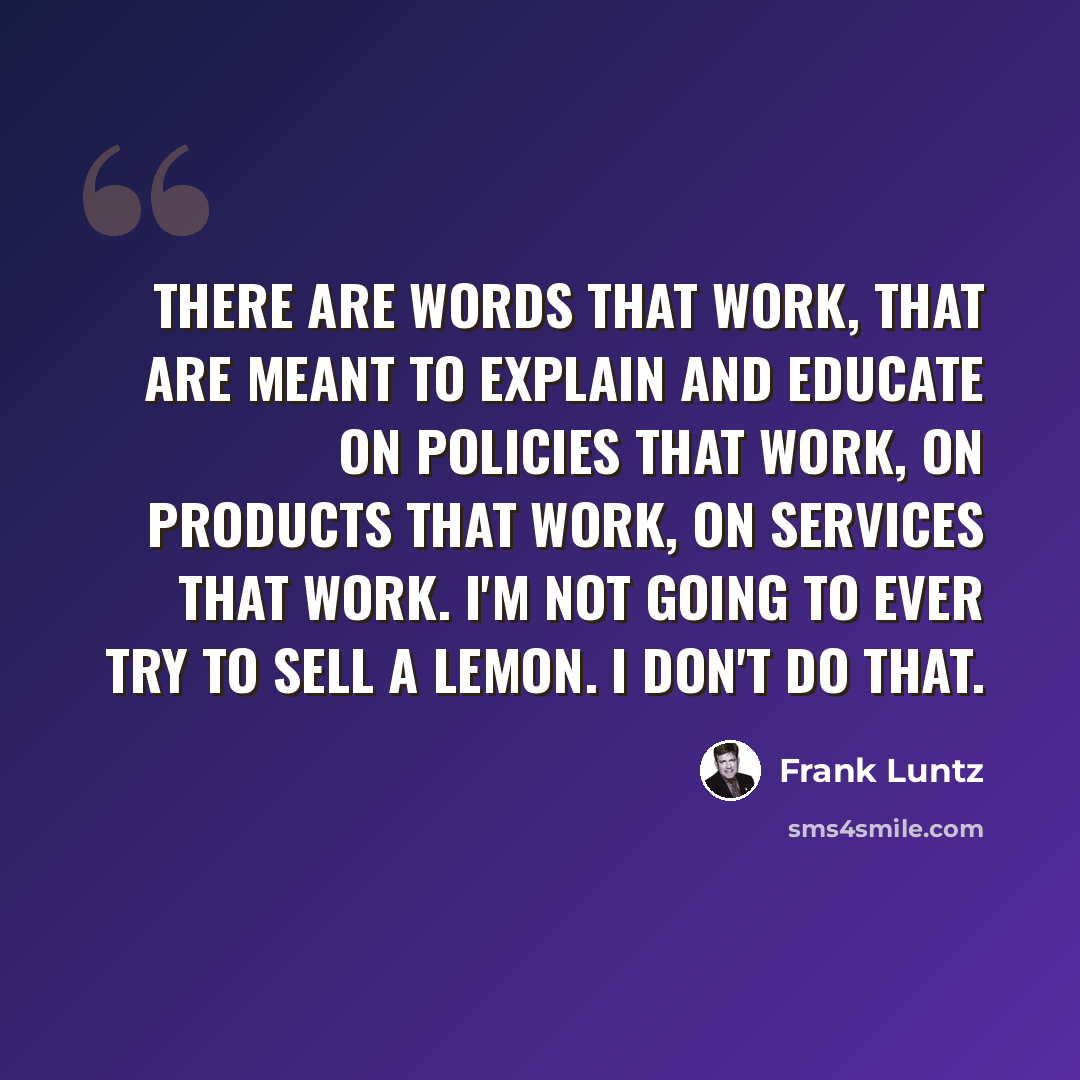 “There are words that work, that are meant to explain and educate on policies that work, on products that work, on services that work. I'm not going to ever try to sell a lemon. I don't do that.” quote by Frank Luntz