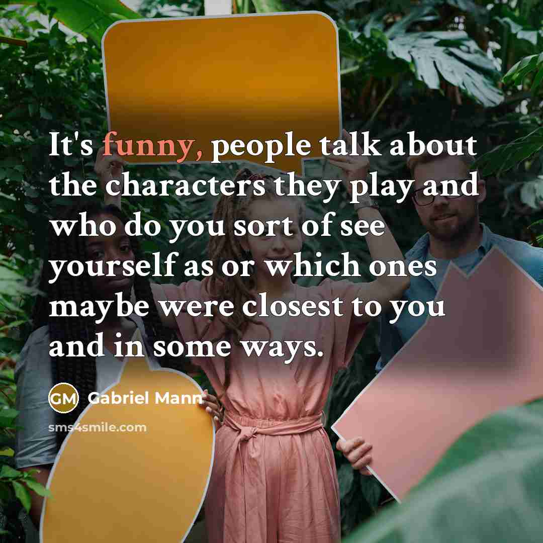 “It's funny, people talk about the characters they play and who do you sort of see yourself as or which ones maybe were closest to you and in some ways.” quote by Gabriel Mann