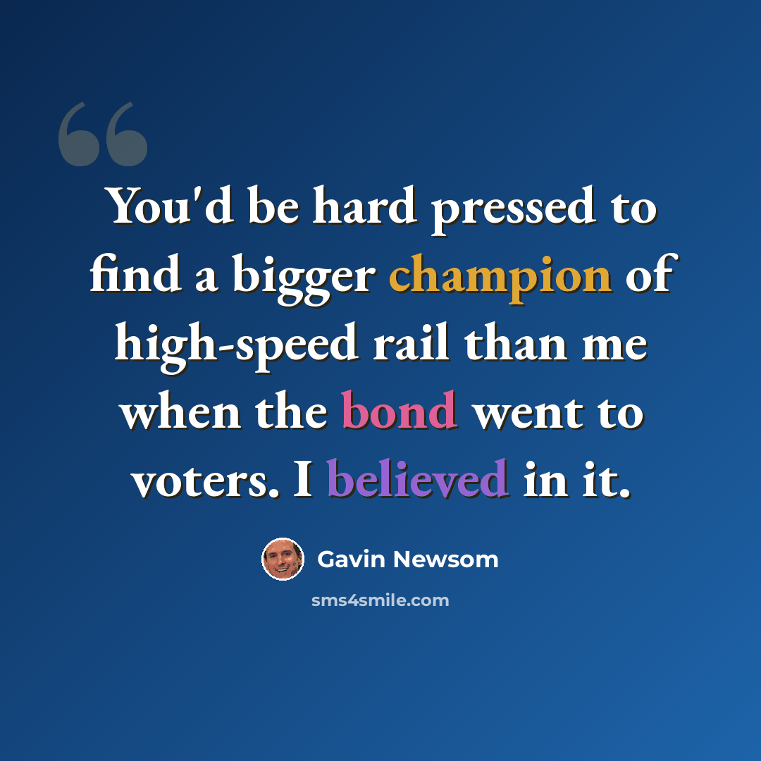 “You'd be hard pressed to find a bigger champion of high-speed rail than me when the bond went to voters. I believed in it.” quote by Gavin Newsom